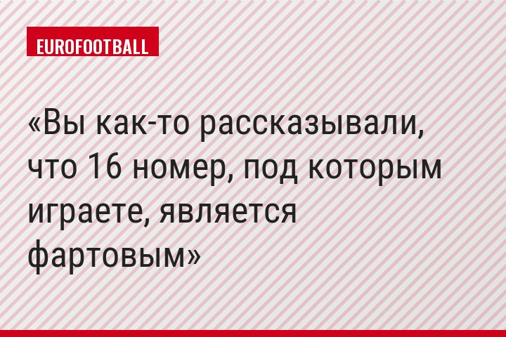 Вы как-то рассказывали, что 16 номер, под которым играете, является фартовым