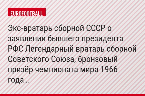 Экс-вратарь сборной СССР о заявлении бывшего президента РФС Легендарный вратарь сборной Советского Союза, бронзовый призёр чемпионата мира 1966 года…