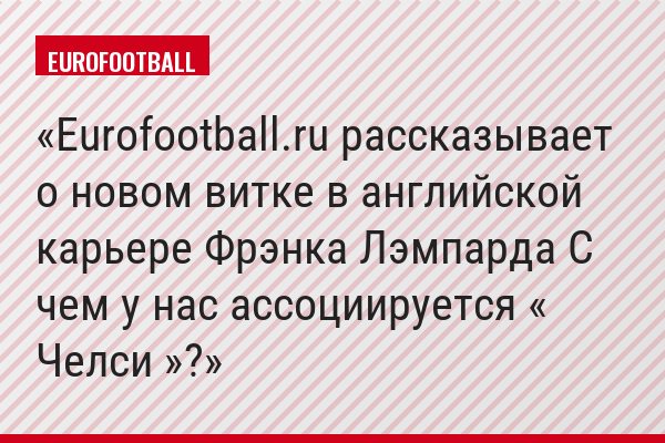Eurofootball.ru рассказывает о новом витке в английской карьере Фрэнка Лэмпарда С чем у нас ассоциируется « Челси »?