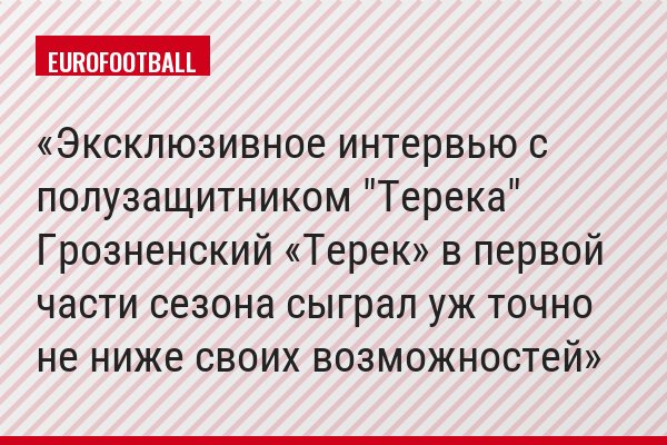Эксклюзивное интервью с полузащитником "Терека" Грозненский «Терек» в первой части сезона сыграл уж точно не ниже своих возможностей