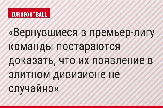 Вернувшиеся в премьер-лигу команды постараются доказать, что их появление в элитном дивизионе не случайно