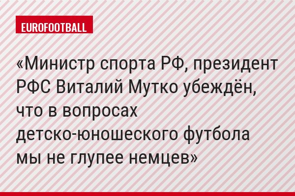 Министр спорта РФ, президент РФС Виталий Мутко убеждён, что в вопросах детско-юношеского футбола мы не глупее немцев