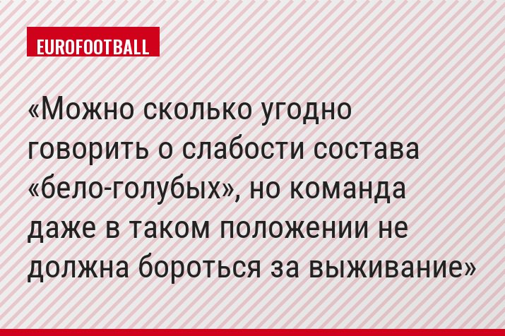 Можно сколько угодно говорить о слабости состава «бело-голубых», но команда даже в таком положении не должна бороться за выживание