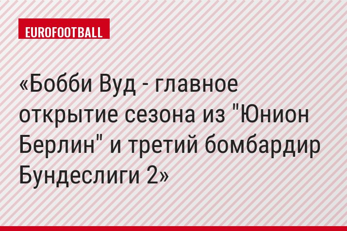 Бобби Вуд - главное открытие сезона из "Юнион Берлин" и третий бомбардир Бундеслиги 2