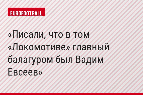 Писали, что в том «Локомотиве» главный балагуром был Вадим Евсеев