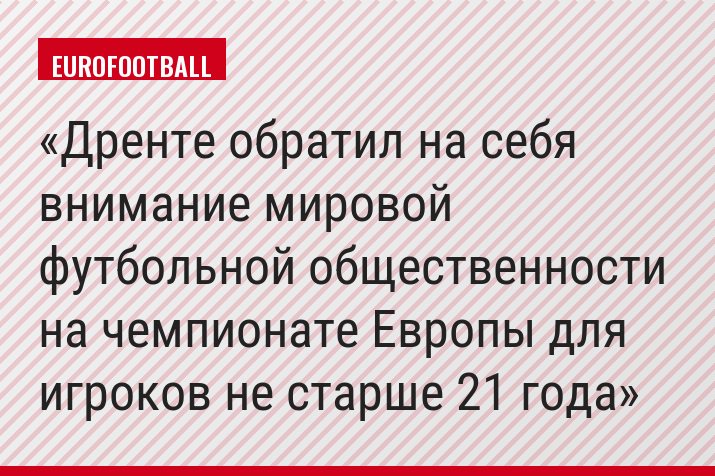 Дренте обратил на себя внимание мировой футбольной общественности на чемпионате Европы для игроков не старше 21 года