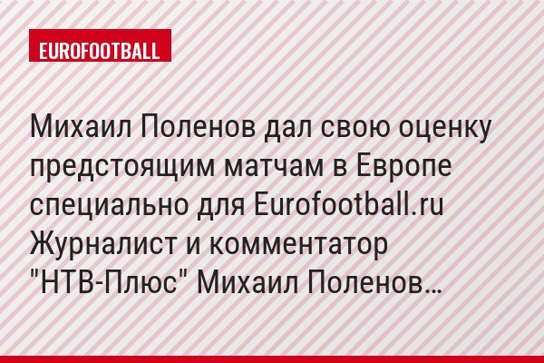 Михаил Поленов дал свою оценку предстоящим матчам в Европе специально для Eurofootball.ru Журналист и комментатор "НТВ-Плюс" Михаил Поленов…