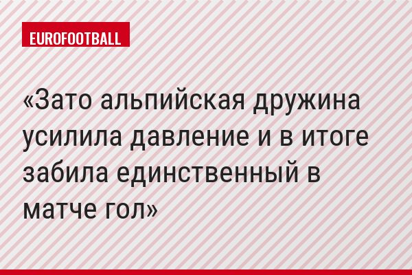 Зато альпийская дружина усилила давление и в итоге забила единственный в матче гол