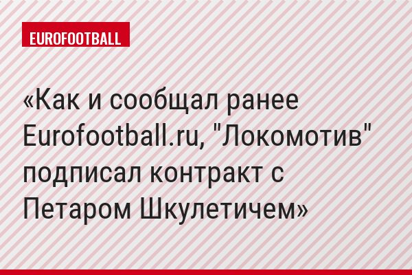 Как и сообщал ранее Eurofootball.ru, "Локомотив" подписал контракт с Петаром Шкулетичем
