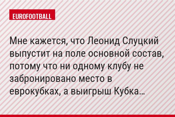 Мне кажется, что Леонид Слуцкий выпустит на поле основной состав, потому что ни одному клубу не забронировано место в еврокубках, а выигрыш Кубка…