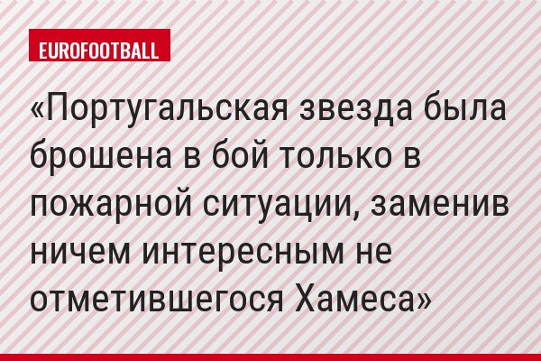Португальская звезда была брошена в бой только в пожарной ситуации, заменив ничем интересным не отметившегося Хамеса