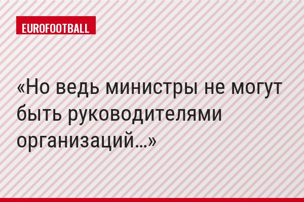 Но ведь министры не могут быть руководителями организаций…