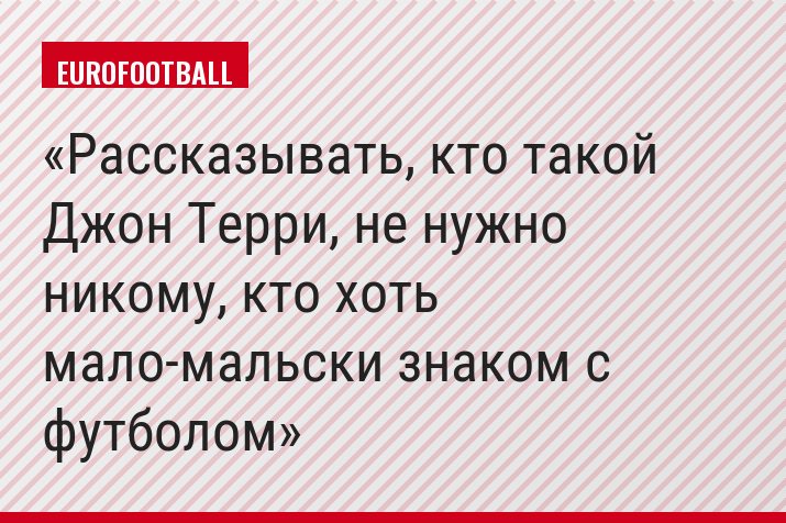 Рассказывать, кто такой Джон Терри, не нужно никому, кто хоть мало-мальски знаком с футболом