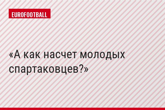 А как насчет молодых спартаковцев?