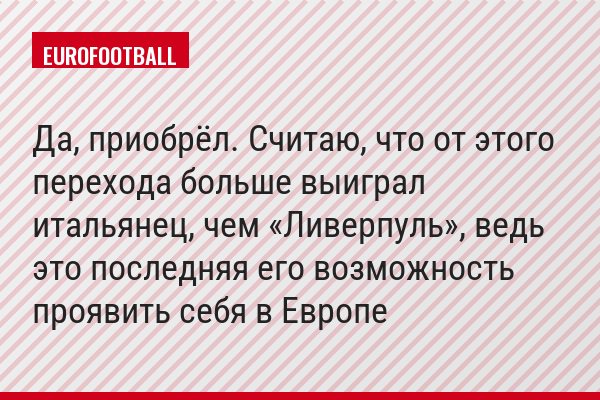 Да, приобрёл. Считаю, что от этого перехода больше выиграл итальянец, чем «Ливерпуль», ведь это последняя его возможность проявить себя в Европе