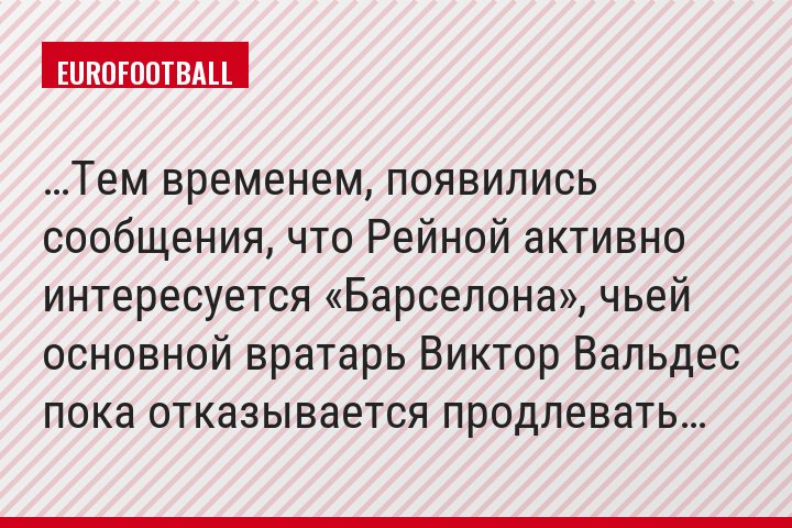 …Тем временем, появились сообщения, что Рейной активно интересуется «Барселона», чьей основной вратарь Виктор Вальдес пока отказывается продлевать…