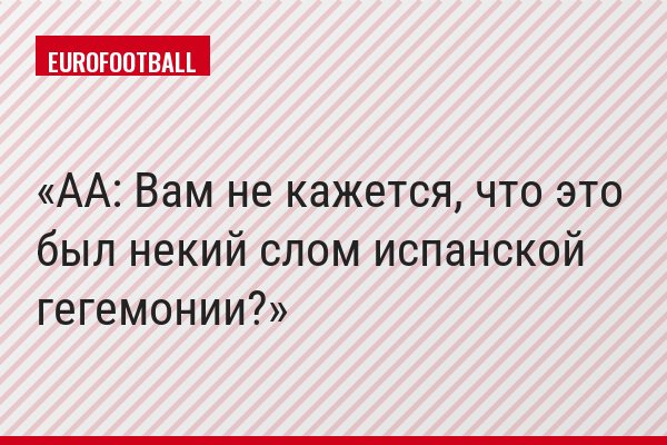 АА: Вам не кажется, что это был некий слом испанской гегемонии?