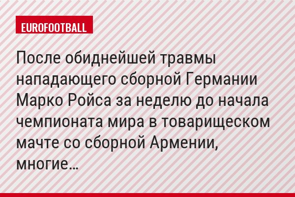 После обиднейшей травмы нападающего сборной Германии Марко Ройса за неделю до начала чемпионата мира в товарищеском мачте со сборной Армении, многие…