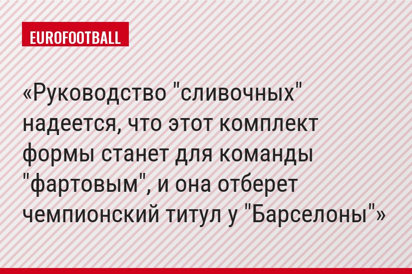 Руководство "сливочных" надеется, что этот комплект формы станет для команды "фартовым", и она отберет чемпионский титул у "Барселоны"
