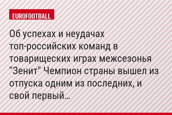 Об успехах и неудачах топ-российских команд в товарищеских играх межсезонья "Зенит" Чемпион страны вышел из отпуска одним из последних, и свой первый…