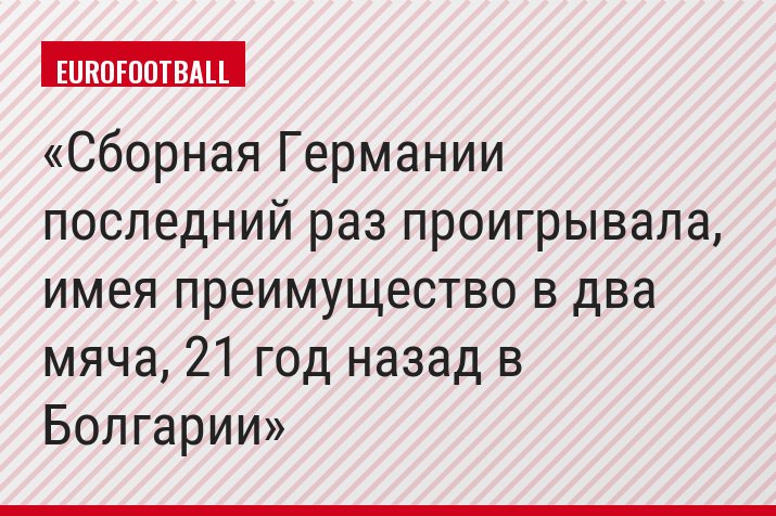 Сборная Германии последний раз проигрывала, имея преимущество в два мяча, 21 год назад в Болгарии