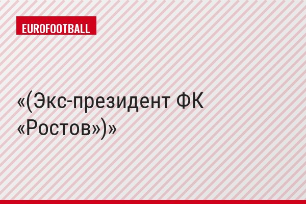 (Экс-президент ФК «Ростов»)