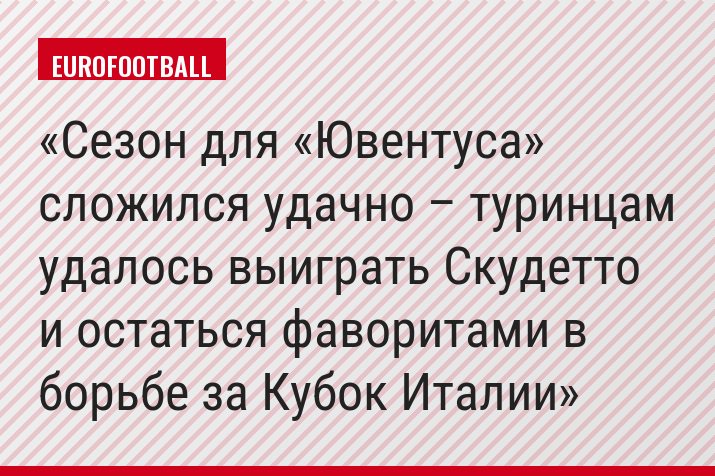 Сезон для «Ювентуса» сложился удачно – туринцам удалось выиграть Скудетто и остаться фаворитами в борьбе за Кубок Италии