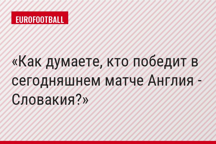Как думаете, кто победит в сегодняшнем матче Англия - Словакия?