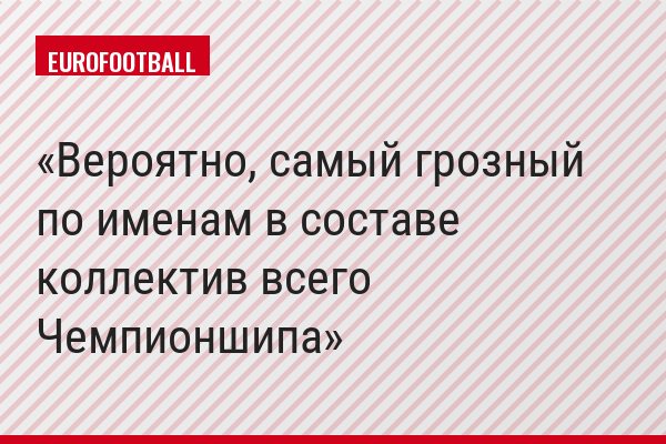 Вероятно, самый грозный по именам в составе коллектив всего Чемпионшипа