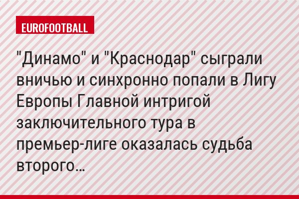 "Динамо" и "Краснодар" сыграли вничью и синхронно попали в Лигу Европы Главной интригой заключительного тура в премьер-лиге оказалась судьба второго…