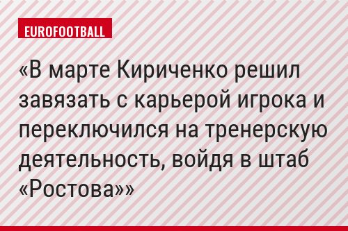 В марте Кириченко решил завязать с карьерой игрока и переключился на тренерскую деятельность, войдя в штаб «Ростова»