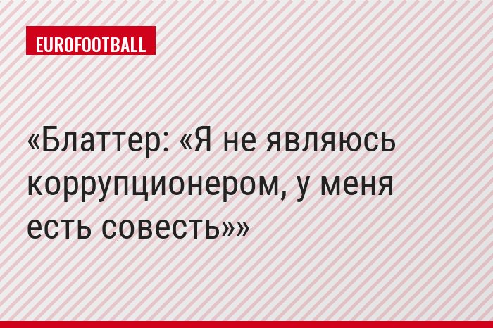 Блаттер: «Я не являюсь коррупционером, у меня есть совесть»