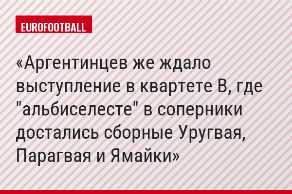 Аргентинцев же ждало выступление в квартете B, где "альбиселесте" в соперники достались сборные Уругвая, Парагвая и Ямайки