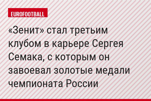 «Зенит» стал третьим клубом в карьере Сергея Семака, с которым он завоевал золотые медали чемпионата России