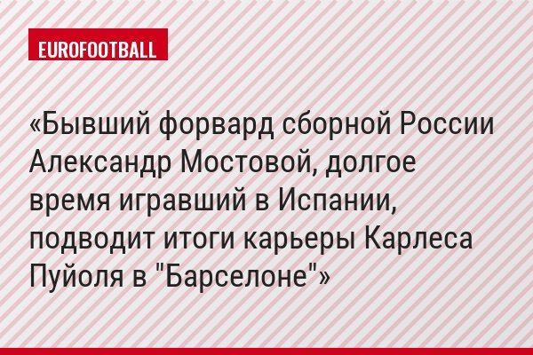 Бывший форвард сборной России Александр Мостовой, долгое время игравший в Испании, подводит итоги карьеры Карлеса Пуйоля в "Барселоне"