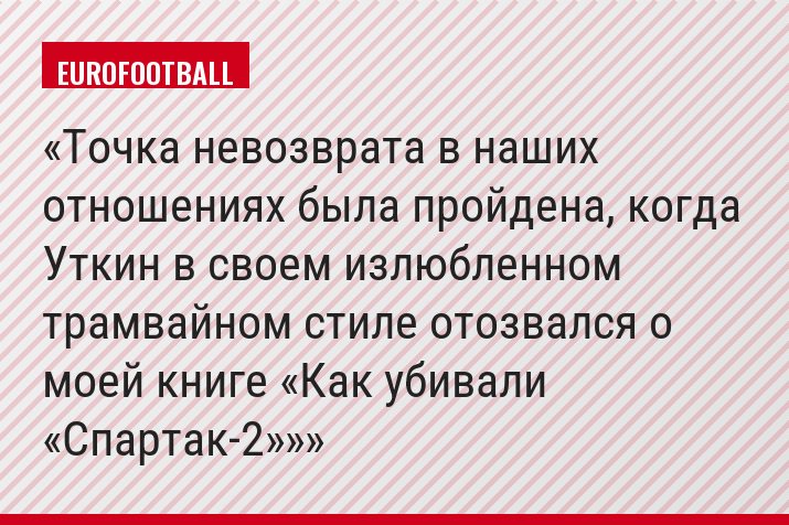«Точка невозврата в наших отношениях была пройдена, когда Уткин в своем излюбленном трамвайном стиле отозвался о моей книге «Как убивали «Спартак-2»»
