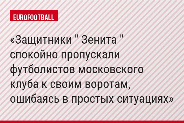Защитники " Зенита " спокойно пропускали футболистов московского клуба к своим воротам, ошибаясь в простых ситуациях