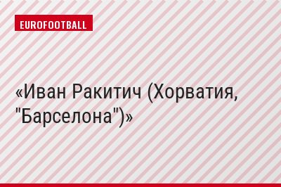 Иван Ракитич (Хорватия, "Барселона")