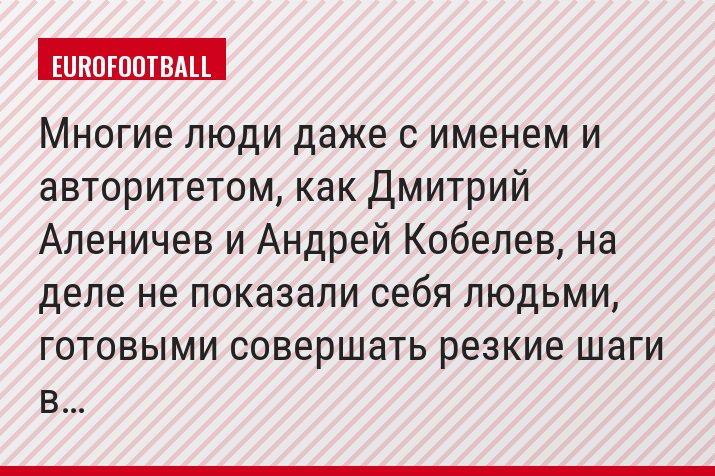 "Многие люди даже с именем и авторитетом, как Дмитрий Аленичев и Андрей Кобелев, на деле не показали себя людьми, готовыми совершать резкие шаги в…"
