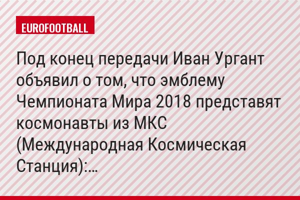 Под конец передачи Иван Ургант объявил о том, что эмблему Чемпионата Мира 2018 представят космонавты из МКС (Международная Космическая Станция):…