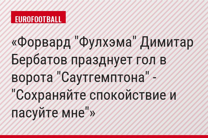 Форвард "Фулхэма" Димитар Бербатов празднует гол в ворота "Саутгемптона" - "Сохраняйте спокойствие и пасуйте мне"