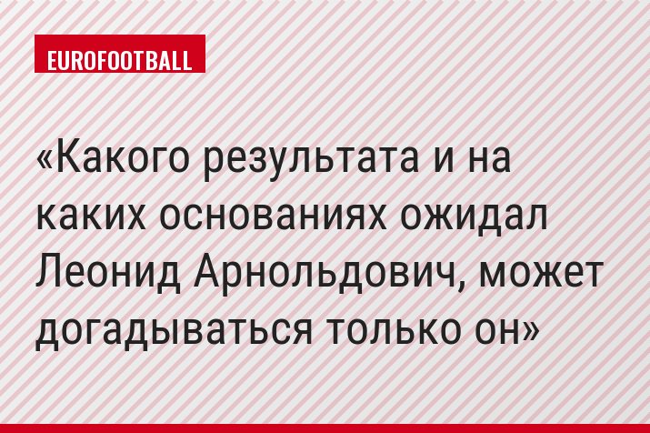 Какого результата и на каких основаниях ожидал Леонид Арнольдович, может догадываться только он