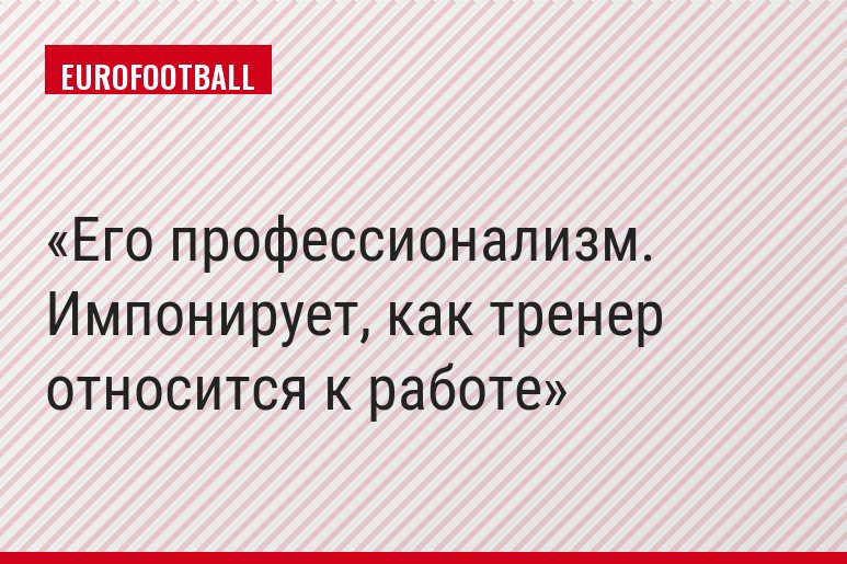 Его профессионализм. Импонирует, как тренер относится к работе