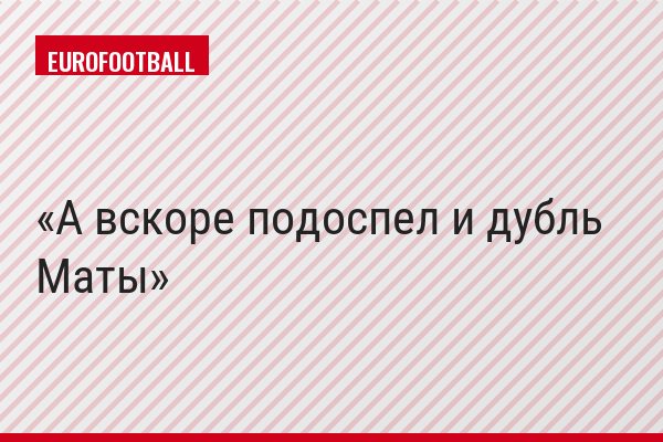 А вскоре подоспел и дубль Маты