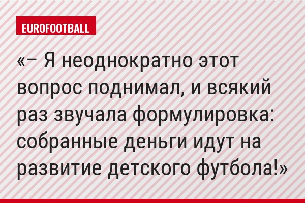 – Я неоднократно этот вопрос поднимал, и всякий раз звучала формулировка: собранные деньги идут на развитие детского футбола!