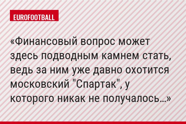 Финансовый вопрос может здесь подводным камнем стать, ведь за ним уже давно охотится московский "Спартак", у которого никак не получалось…