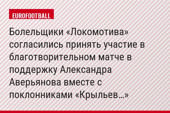 Болельщики «Локомотива» согласились принять участие в благотворительном матче в поддержку Александра Аверьянова вместе с поклонниками «Крыльев…»