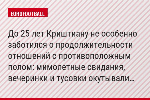 До 25 лет Криштиану не особенно заботился о продолжительности отношений с противоположным полом: мимолетные свидания, вечеринки и тусовки окутывали…