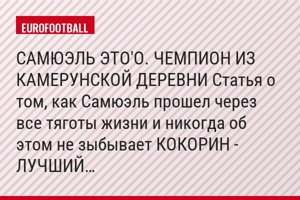 САМЮЭЛЬ ЭТО'О. ЧЕМПИОН ИЗ КАМЕРУНСКОЙ ДЕРЕВНИ Статья о том, как Самюэль прошел через все тяготы жизни и никогда об этом не зыбывает КОКОРИН - ЛУЧШИЙ…