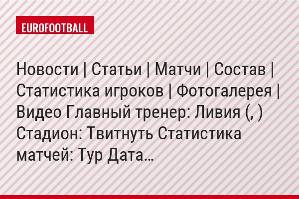 Новости | Статьи | Матчи | Состав | Статистика игроков | Фотогалерея | Видео Главный тренер: Ливия (, ) Стадион: Твитнуть Статистика матчей: Тур Дата…